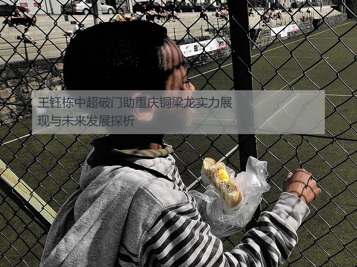 王钰栋中超破门助重庆铜梁龙实力展现与未来发展探析